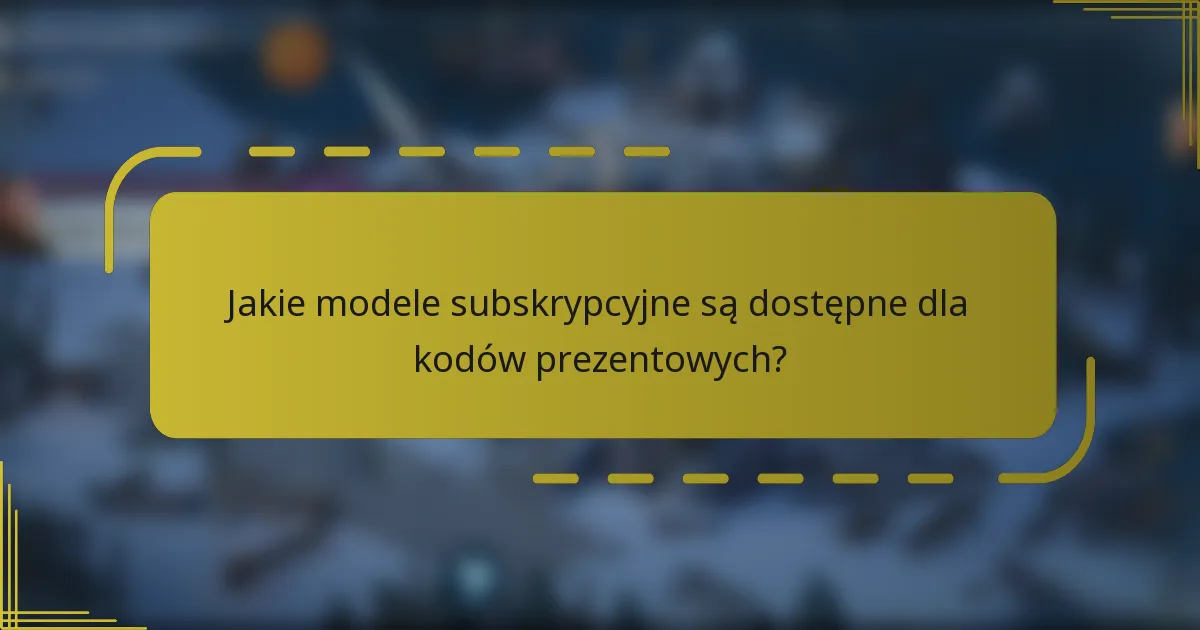 Jakie modele subskrypcyjne są dostępne dla kodów prezentowych?