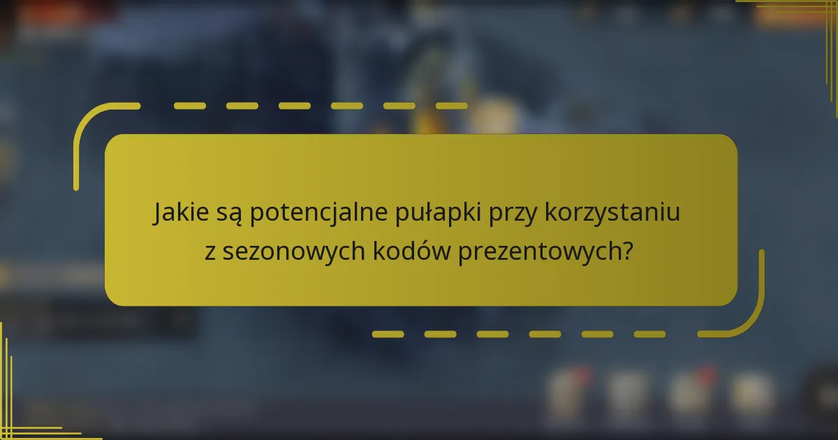 Jakie są potencjalne pułapki przy korzystaniu z sezonowych kodów prezentowych?