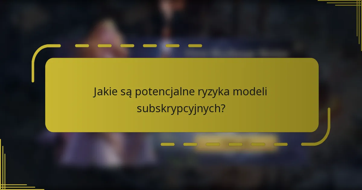 Jakie są potencjalne ryzyka modeli subskrypcyjnych?