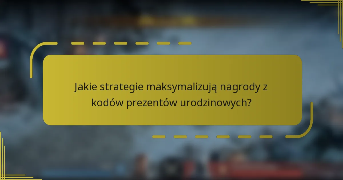 Jakie strategie maksymalizują nagrody z kodów prezentów urodzinowych?